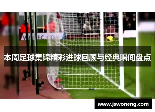 本周足球集锦精彩进球回顾与经典瞬间盘点