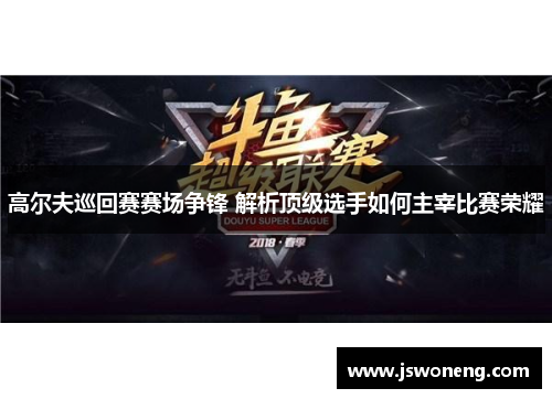 高尔夫巡回赛赛场争锋 解析顶级选手如何主宰比赛荣耀
